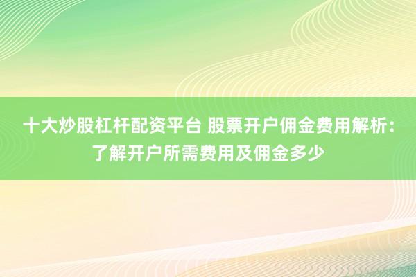 十大炒股杠桿配資平臺 股票開戶傭金費用解析：了解開戶所需費用及傭金多少