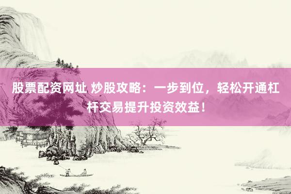 股票配資網(wǎng)址 炒股攻略：一步到位，輕松開通杠桿交易提升投資效益！