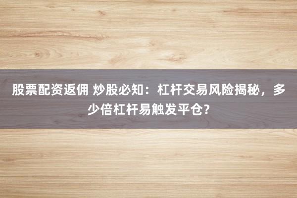 股票配資返傭 炒股必知：杠桿交易風(fēng)險揭秘，多少倍杠桿易觸發(fā)平倉？