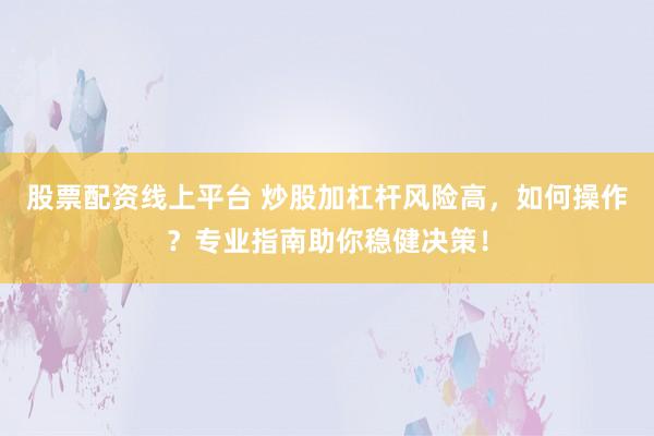 股票配資線上平臺(tái) 炒股加杠桿風(fēng)險(xiǎn)高，如何操作？專業(yè)指南助你穩(wěn)健決策！