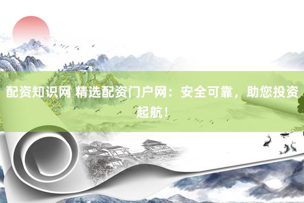 配資知識網(wǎng) 精選配資門戶網(wǎng)：安全可靠，助您投資起航！