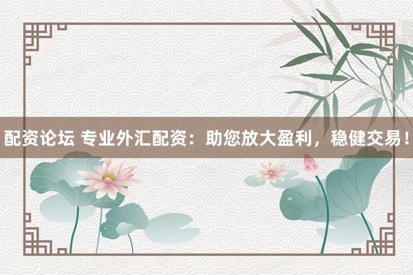 配資論壇 專業(yè)外匯配資：助您放大盈利，穩(wěn)健交易！