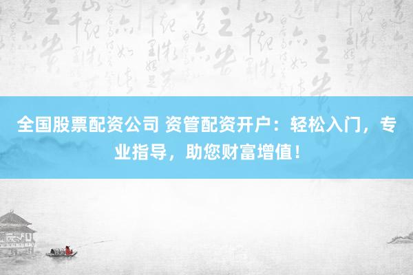 全國股票配資公司 資管配資開戶：輕松入門，專業(yè)指導(dǎo)，助您財(cái)富增值！