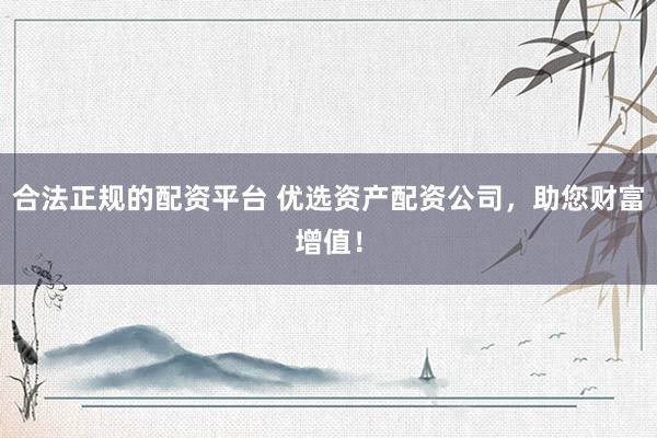 合法正規(guī)的配資平臺(tái) 優(yōu)選資產(chǎn)配資公司，助您財(cái)富增值！