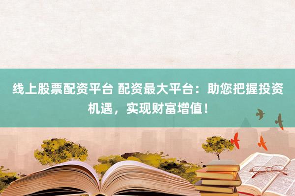 線上股票配資平臺(tái) 配資最大平臺(tái)：助您把握投資機(jī)遇，實(shí)現(xiàn)財(cái)富增值！