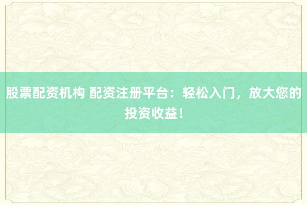 股票配資機構(gòu) 配資注冊平臺：輕松入門，放大您的投資收益！