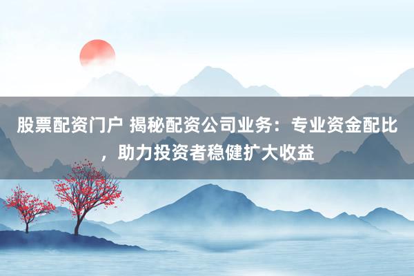 股票配資門戶 揭秘配資公司業(yè)務(wù)：專業(yè)資金配比，助力投資者穩(wěn)健擴(kuò)大收益