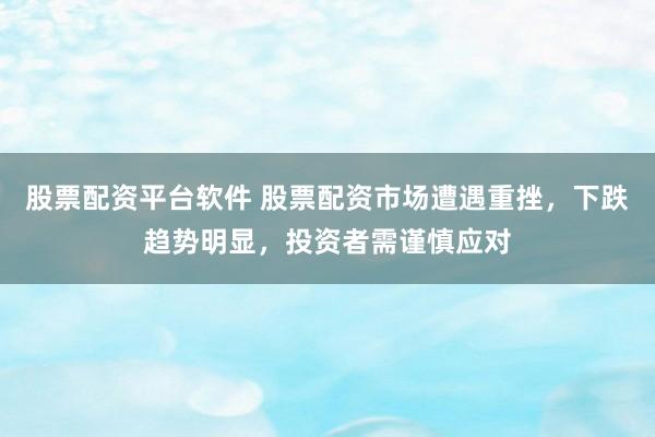 股票配資平臺(tái)軟件 股票配資市場遭遇重挫，下跌趨勢(shì)明顯，投資者需謹(jǐn)慎應(yīng)對(duì)