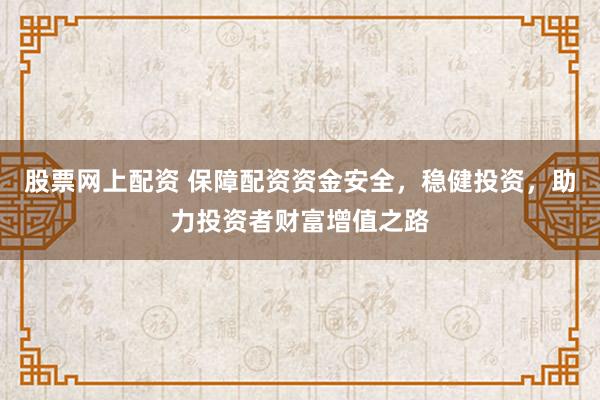 股票網(wǎng)上配資 保障配資資金安全，穩(wěn)健投資，助力投資者財富增值之路