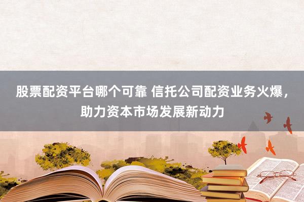 股票配資平臺哪個可靠 信托公司配資業(yè)務火爆，助力資本市場發(fā)展新動力