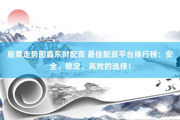 股票走勢(shì)圖鑫東財(cái)配資 最佳配資平臺(tái)排行榜：安全、穩(wěn)定、高效的選擇！