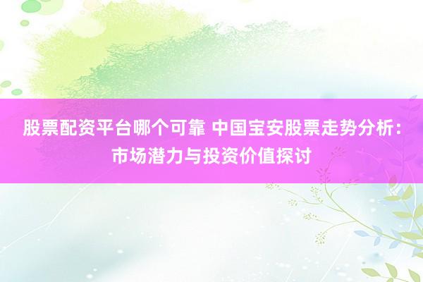 股票配資平臺哪個可靠 中國寶安股票走勢分析：市場潛力與投資價值探討
