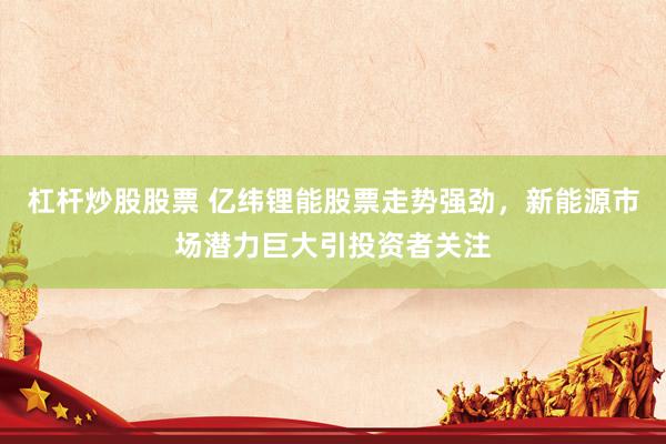 杠桿炒股股票 億緯鋰能股票走勢(shì)強(qiáng)勁，新能源市場(chǎng)潛力巨大引投資者關(guān)注