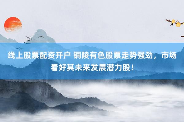 線上股票配資開戶 銅陵有色股票走勢強(qiáng)勁，市場看好其未來發(fā)展?jié)摿桑?></p><p>銅陵有色，這家以有色金屬開采、冶煉及深加工為主的大型企業(yè)，近期在資本市場上表現(xiàn)搶眼，其股票走勢強(qiáng)勁，受到了眾多投資者的關(guān)注和追捧。隨著全球經(jīng)濟(jì)的逐步復(fù)蘇和有色金屬市場的回暖線上股票配資開戶，銅陵有色憑借其深厚的行業(yè)積累和前瞻性的戰(zhàn)略布局，展現(xiàn)出了巨大的發(fā)展?jié)摿Α?/p><p>從近期的股價走勢來看，銅陵有色股票呈現(xiàn)出穩(wěn)步上升的態(tài)勢。數(shù)據(jù)顯示，截至XXXX年XX月XX日收盤，銅陵有色股價報收于XX元，較前一交易日上漲XX%。在過去的一個月內(nèi)，該股累計漲幅達(dá)到了XX%，遠(yuǎn)超同期大盤表現(xiàn)。這樣的成績不僅吸引了大量資金的涌入，也提升了市場對公司未來業(yè)績的預(yù)期。</p><p>銅陵有色股票的強(qiáng)勁走勢，得益于公司優(yōu)異的業(yè)績表現(xiàn)。根據(jù)銅陵有色發(fā)布的財務(wù)報告，公司近年來營收和凈利潤均實現(xiàn)了穩(wěn)定增長。特別是在XXXX年，面對復(fù)雜多變的市場環(huán)境，銅陵有色依然保持了穩(wěn)健的經(jīng)營態(tài)勢線上股票配資開戶，各項經(jīng)濟(jì)指標(biāo)均創(chuàng)下了歷史新高。這樣的業(yè)績無疑為股價的上漲提供了堅實的支撐。</p><p>除了業(yè)績表現(xiàn)外，銅陵有色在產(chǎn)業(yè)發(fā)展方面的戰(zhàn)略布局也是市場看好的重要原因。隨著全球新能源、新材料等產(chǎn)業(yè)的快速發(fā)展，有色金屬的需求不斷增長。銅陵有色緊跟市場趨勢，積極布局新能源材料、高端裝備制造等新興產(chǎn)業(yè)領(lǐng)域，不斷提升產(chǎn)品附加值和市場競爭力。這種前瞻性的產(chǎn)業(yè)布局不僅有助于公司抓住市場機(jī)遇，也為公司的長遠(yuǎn)發(fā)展奠定了堅實基礎(chǔ)。</p><p>此外，銅陵有色在環(huán)保和可持續(xù)發(fā)展方面也取得了顯著成效。公司積極響應(yīng)國家綠色發(fā)展的號召，加大環(huán)保投入，推動產(chǎn)業(yè)升級和節(jié)能減排。這些舉措不僅提升了公司的社會責(zé)任感，也贏得了市場的廣泛認(rèn)可和支持。</p><p>展望未來，銅陵有色將繼續(xù)秉持“創(chuàng)新、協(xié)調(diào)、綠色、開放、共享”的發(fā)展理念，以市場需求為導(dǎo)向，以科技創(chuàng)新為動力，全面深化改革開放，加快推進(jìn)高質(zhì)量發(fā)展。隨著公司各項戰(zhàn)略舉措的深入實施和成效顯現(xiàn)，銅陵有色有望在未來幾年內(nèi)迎來更加廣闊的發(fā)展空間和市場機(jī)遇。</p><p>綜上所述線上股票配資開戶，銅陵有色股票走勢強(qiáng)勁并非偶然，而是公司優(yōu)異業(yè)績、前瞻性戰(zhàn)略布局和可持續(xù)發(fā)展理念共同作用的結(jié)果。市場普遍看好銅陵有色的未來發(fā)展?jié)摿?，認(rèn)為其有望成為有色金屬行業(yè)的領(lǐng)軍企業(yè)和資本市場的明星股。投資者在關(guān)注銅陵有色的同時，也應(yīng)理性分析市場動態(tài)和風(fēng)險因素，做出明智的投資決策。</p>
                        </div>
                    </div>


                    <div   id=