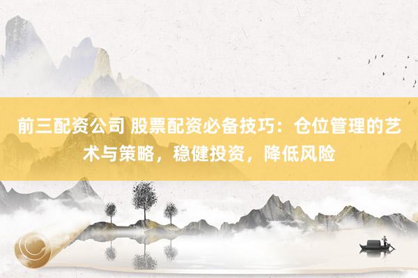 前三配資公司 股票配資必備技巧：倉位管理的藝術(shù)與策略，穩(wěn)健投資，降低風(fēng)險(xiǎn)