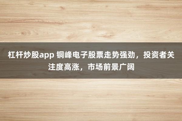杠桿炒股app 銅峰電子股票走勢強(qiáng)勁，投資者關(guān)注度高漲，市場前景廣闊