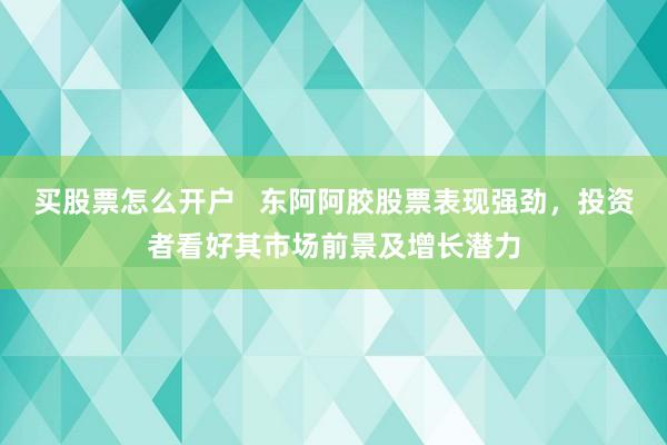 買股票怎么開戶   東阿阿膠股票表現(xiàn)強勁，投資者看好其市場前景及增長潛力