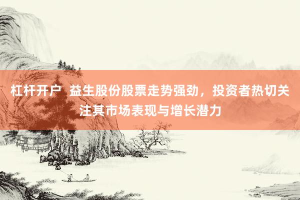 杠桿開戶  益生股份股票走勢強(qiáng)勁，投資者熱切關(guān)注其市場表現(xiàn)與增長潛力