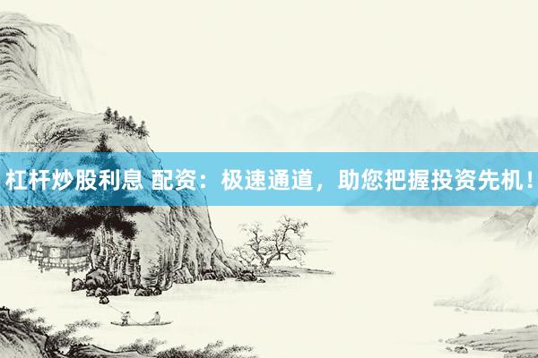 杠桿炒股利息 配資：極速通道，助您把握投資先機(jī)！