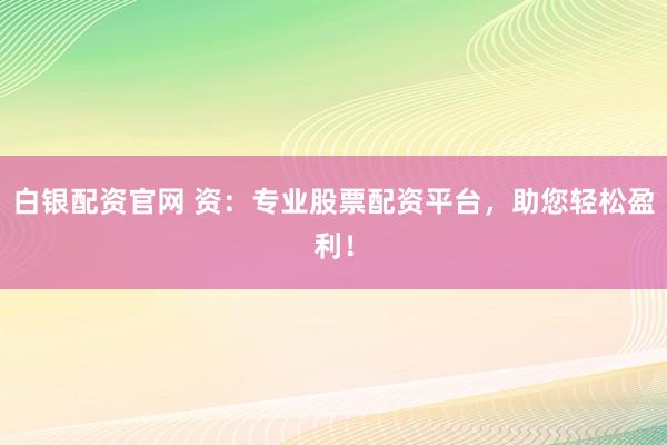 白銀配資官網(wǎng) 資：專業(yè)股票配資平臺(tái)，助您輕松盈利！