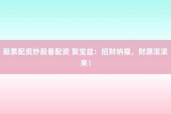 股票配資炒股看配資 聚寶盆：招財(cái)納福，財(cái)源滾滾來(lái)！