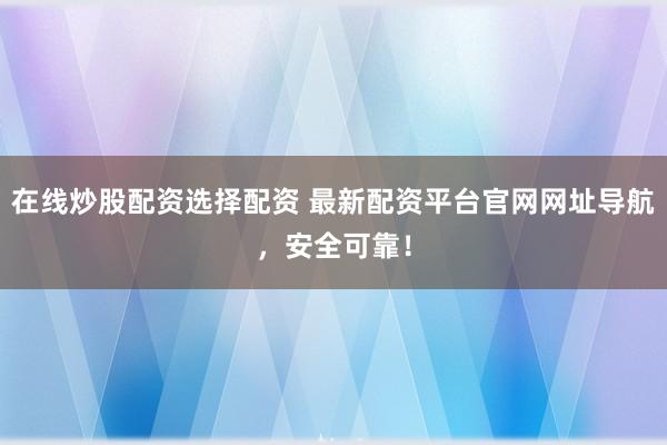在線炒股配資選擇配資 最新配資平臺(tái)官網(wǎng)網(wǎng)址導(dǎo)航，安全可靠！