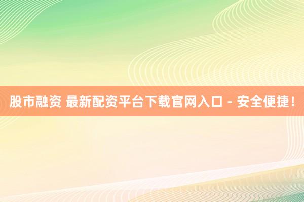 股市融資 最新配資平臺(tái)下載官網(wǎng)入口 - 安全便捷！
