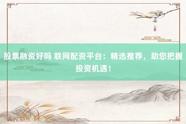股票融資好嗎 聯(lián)網(wǎng)配資平臺(tái)：精選推薦，助您把握投資機(jī)遇！