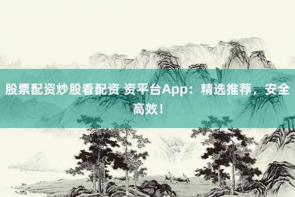 股票配資炒股看配資 資平臺(tái)App：精選推薦，安全高效！