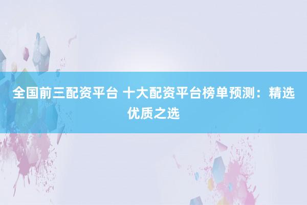 全國前三配資平臺(tái) 十大配資平臺(tái)榜單預(yù)測：精選優(yōu)質(zhì)之選