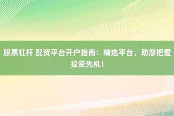 股票杠桿 配資平臺(tái)開戶指南：精選平臺(tái)，助您把握投資先機(jī)！