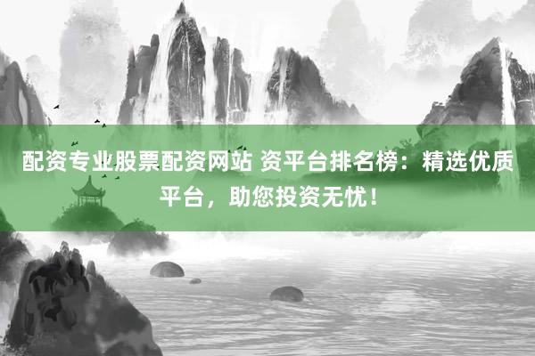 配資專業(yè)股票配資網(wǎng)站 資平臺排名榜：精選優(yōu)質(zhì)平臺，助您投資無憂！