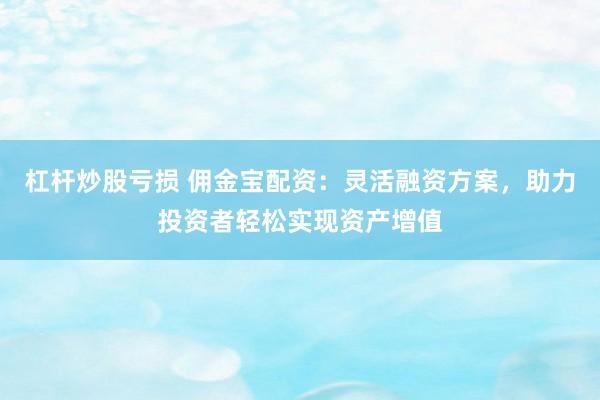 杠桿炒股虧損 傭金寶配資：靈活融資方案，助力投資者輕松實(shí)現(xiàn)資產(chǎn)增值