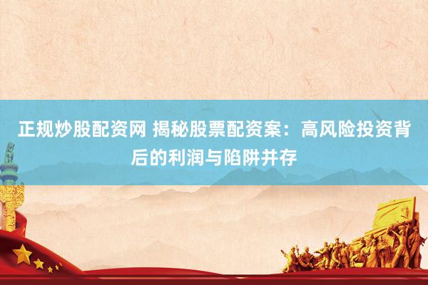 正規(guī)炒股配資網(wǎng) 揭秘股票配資案：高風(fēng)險(xiǎn)投資背后的利潤(rùn)與陷阱并存