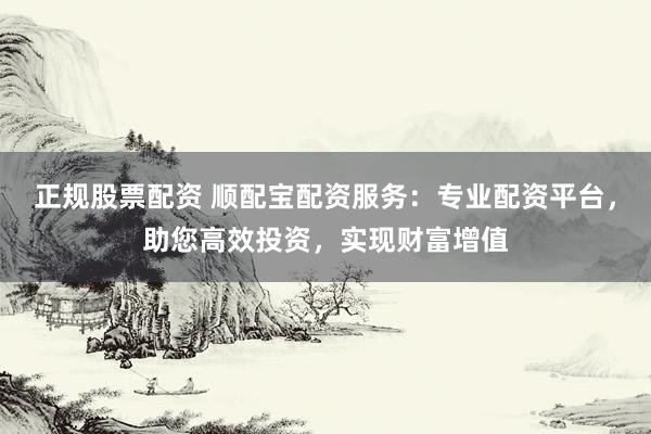 正規(guī)股票配資 順配寶配資服務：專業(yè)配資平臺，助您高效投資，實現(xiàn)財富增值