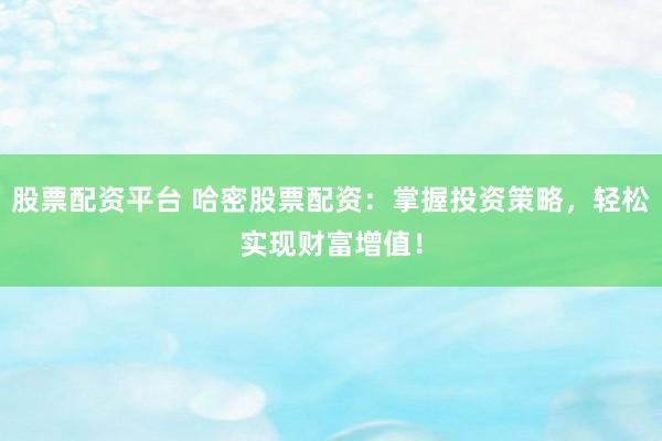 股票配資平臺 哈密股票配資：掌握投資策略，輕松實現(xiàn)財富增值！