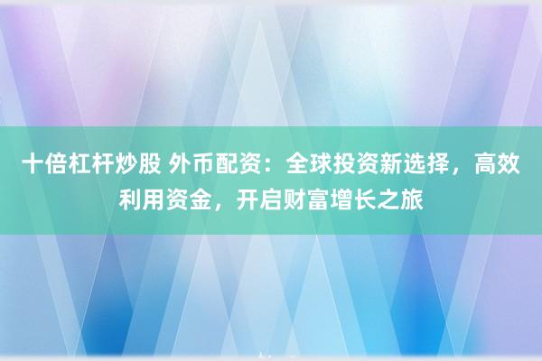 十倍杠桿炒股 外幣配資：全球投資新選擇，高效利用資金，開啟財(cái)富增長之旅