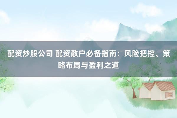 配資炒股公司 配資散戶必備指南：風(fēng)險(xiǎn)把控、策略布局與盈利之道