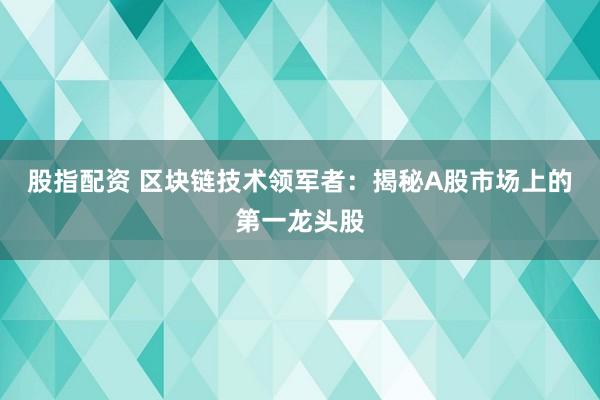 股指配資 區(qū)塊鏈技術(shù)領(lǐng)軍者：揭秘A股市場(chǎng)上的第一龍頭股