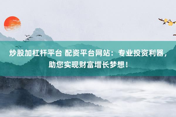 炒股加杠桿平臺 配資平臺網(wǎng)站：專業(yè)投資利器，助您實現(xiàn)財富增長夢想！