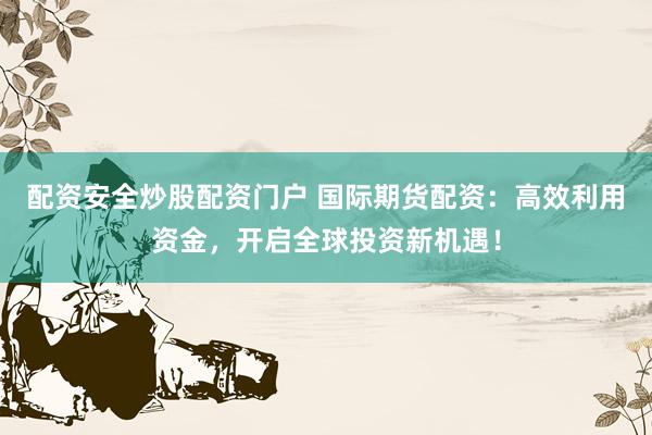 配資安全炒股配資門(mén)戶 國(guó)際期貨配資：高效利用資金，開(kāi)啟全球投資新機(jī)遇！