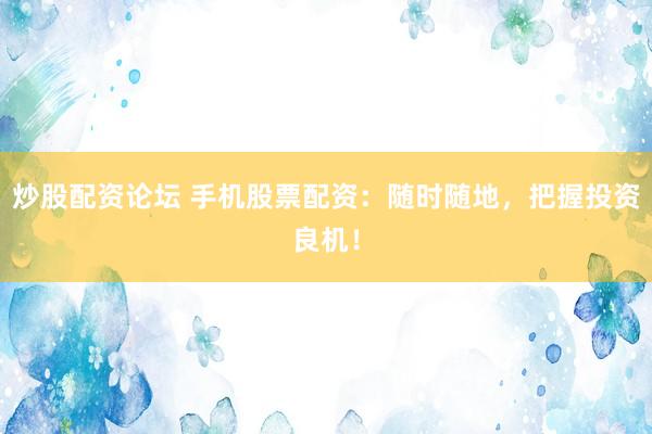炒股配資論壇 手機(jī)股票配資：隨時(shí)隨地，把握投資良機(jī)！