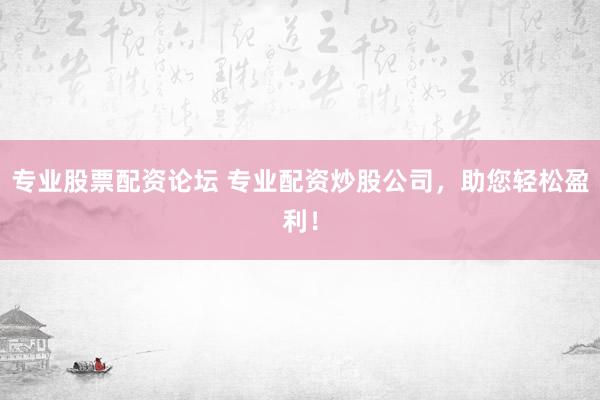 專業(yè)股票配資論壇 專業(yè)配資炒股公司，助您輕松盈利！