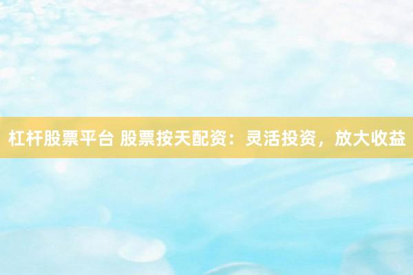 杠桿股票平臺(tái) 股票按天配資：靈活投資，放大收益
