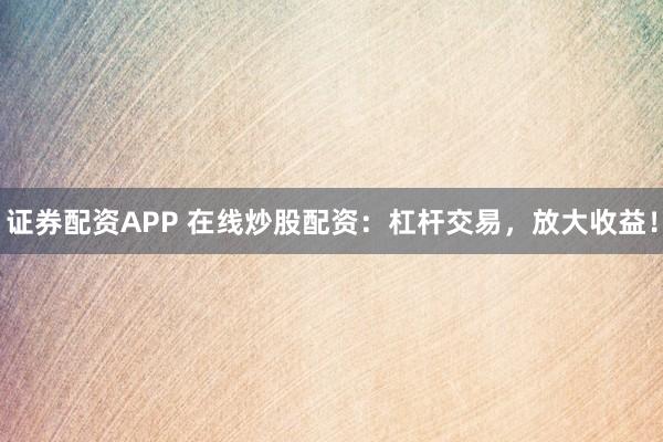證券配資APP 在線炒股配資：杠桿交易，放大收益！