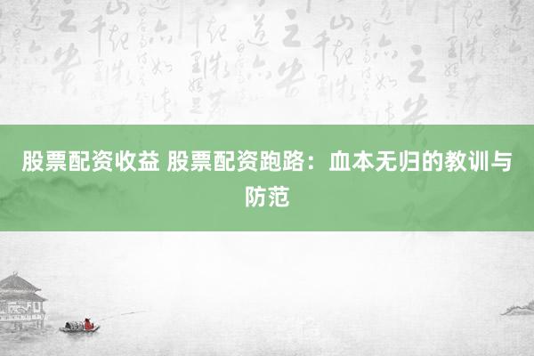股票配資收益 股票配資跑路：血本無歸的教訓與防范