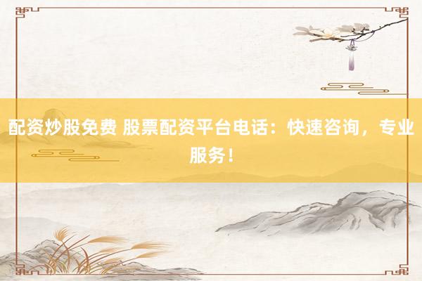 配資炒股免費(fèi) 股票配資平臺(tái)電話：快速咨詢，專(zhuān)業(yè)服務(wù)！