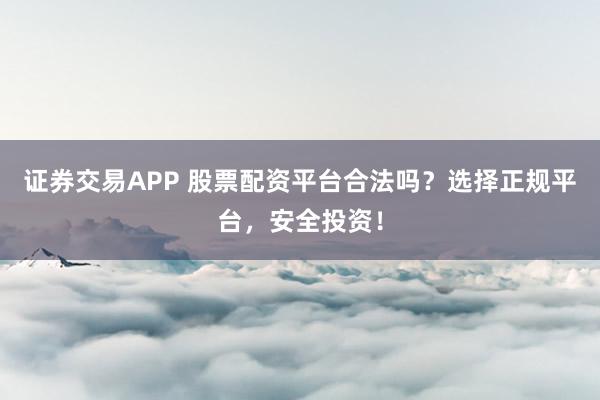 證券交易APP 股票配資平臺合法嗎？選擇正規(guī)平臺，安全投資！
