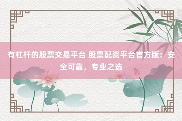 有杠桿的股票交易平臺 股票配資平臺官方版：安全可靠，專業(yè)之選