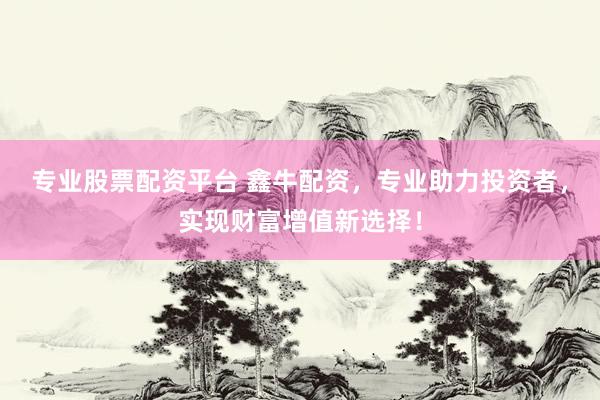 專業(yè)股票配資平臺(tái) 鑫牛配資，專業(yè)助力投資者，實(shí)現(xiàn)財(cái)富增值新選擇！